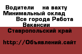 Водители BC на вахту. › Минимальный оклад ­ 60 000 - Все города Работа » Вакансии   . Ставропольский край